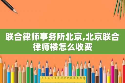 聯(lián)合律師事務(wù)所北京,北京聯(lián)合律師樓怎么收費(fèi)