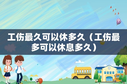工傷最久可以休多久（工傷最多可以休息多久）
