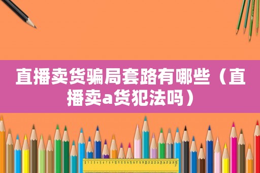 直播賣貨騙局套路有哪些（直播賣a貨犯法嗎）