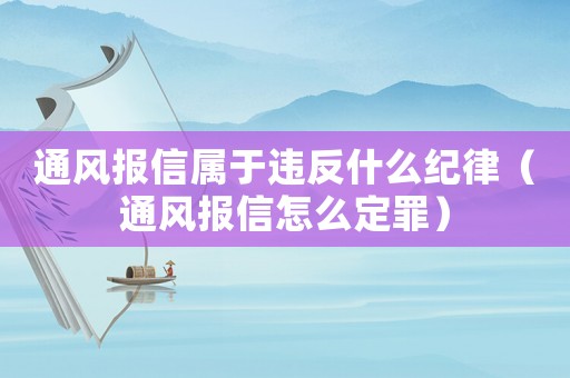 通風(fēng)報(bào)信屬于違反什么紀(jì)律（通風(fēng)報(bào)信怎么定罪）