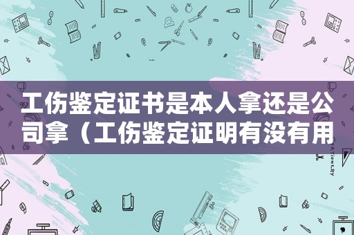 工傷鑒定證書是本人拿還是公司拿（工傷鑒定證明有沒有用）