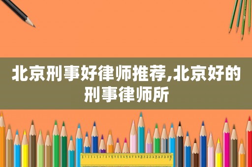北京刑事好律師推薦,北京好的刑事律師所
