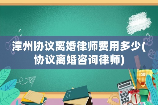 漳州協(xié)議離婚律師費(fèi)用多少(協(xié)議離婚咨詢律師)