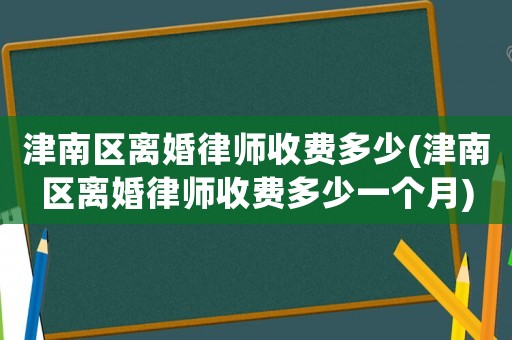 津南區(qū)離婚律師收費(fèi)多少(津南區(qū)離婚律師收費(fèi)多少一個(gè)月)