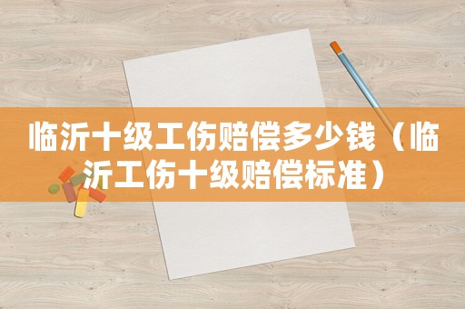 臨沂十級工傷賠償多少錢（臨沂工傷十級賠償標準）