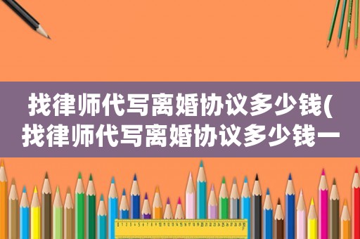 找律師代寫離婚協議多少錢(找律師代寫離婚協議多少錢一份)