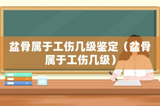 盆骨屬于工傷幾級鑒定（盆骨屬于工傷幾級）
