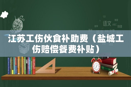 江蘇工傷伙食補助費（鹽城工傷賠償餐費補貼）