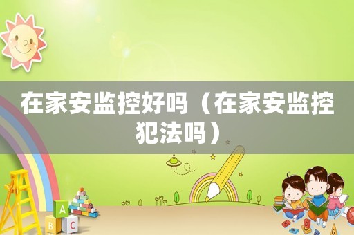 在家安監(jiān)控好嗎（在家安監(jiān)控犯法嗎）