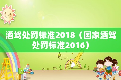 酒駕處罰標準2018（國家酒駕處罰標準2016）