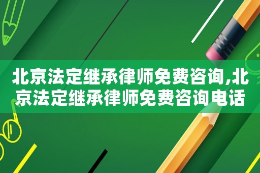 北京法定繼承律師免費咨詢,北京法定繼承律師免費咨詢電話號碼