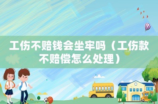 工傷不賠錢會坐牢嗎（工傷款不賠償怎么處理）