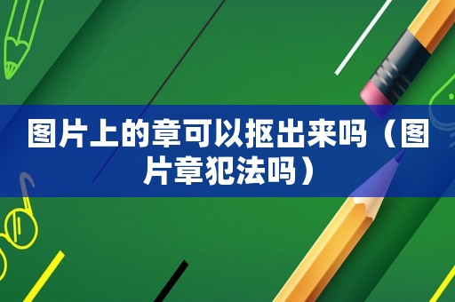 圖片上的章可以摳出來嗎（圖片章犯法嗎）