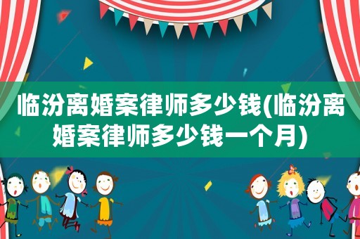 臨汾離婚案律師多少錢(臨汾離婚案律師多少錢一個(gè)月)