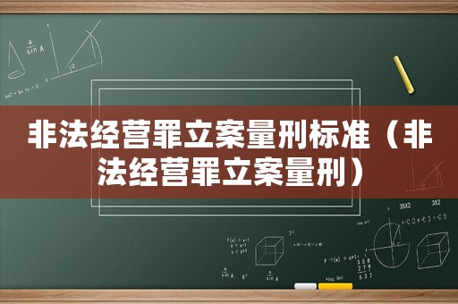 非法經營罪立案量刑標準（非法經營罪立案量刑）