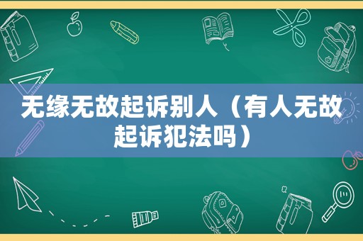 無緣無故起訴別人（有人無故起訴犯法嗎）