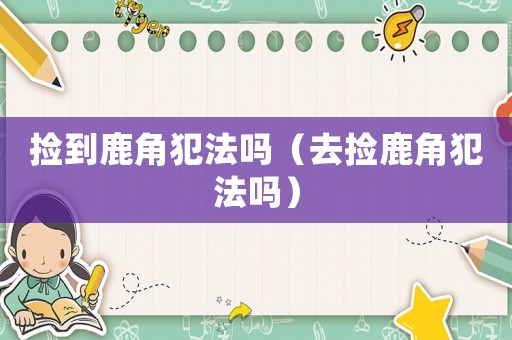 撿到鹿角犯法嗎（去撿鹿角犯法嗎）