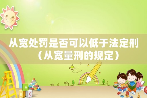 從寬處罰是否可以低于法定刑（從寬量刑的規定）