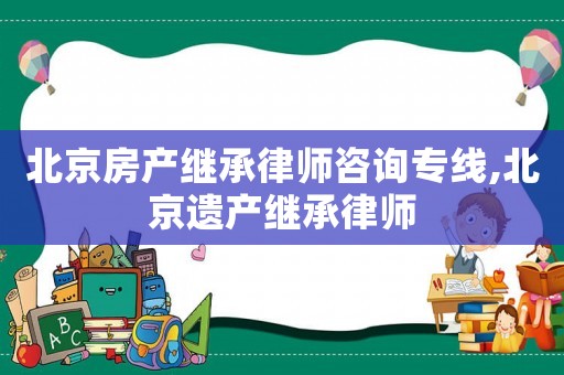 北京房產(chǎn)繼承律師咨詢專線,北京遺產(chǎn)繼承律師