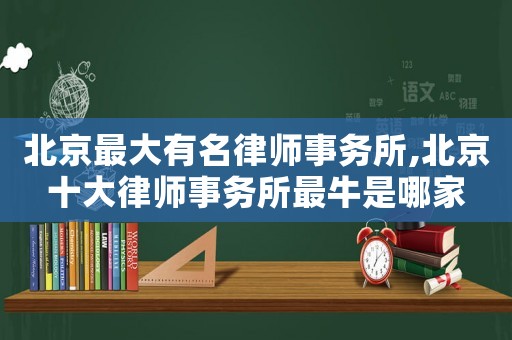 北京最大有名律師事務(wù)所,北京十大律師事務(wù)所最牛是哪家