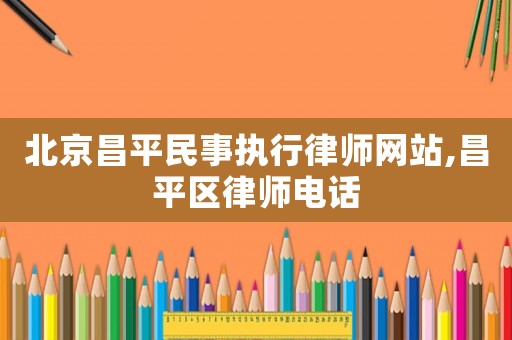 北京昌平民事執行律師網站,昌平區律師電話