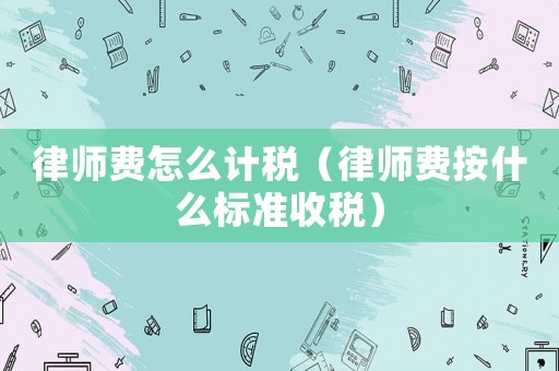 律師費怎么計稅（律師費按什么標準收稅）