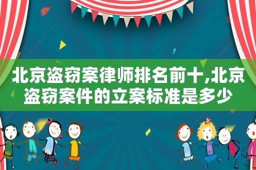 北京盜竊案律師排名前十,北京盜竊案件的立案標(biāo)準(zhǔn)是多少