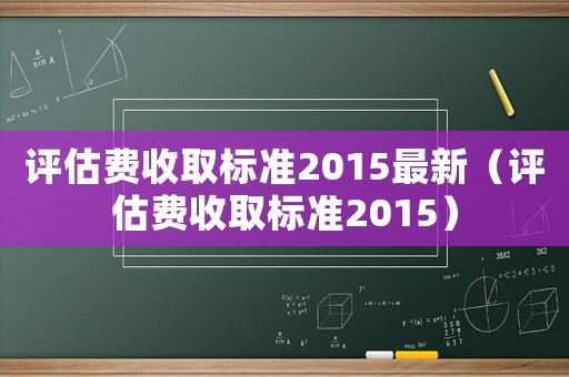 評估費收取標準2015最新（評估費收取標準2015）