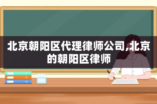 北京朝陽區代理律師公司,北京的朝陽區律師