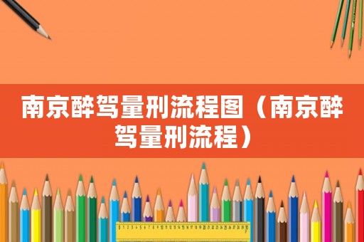 南京醉駕量刑流程圖（南京醉駕量刑流程）