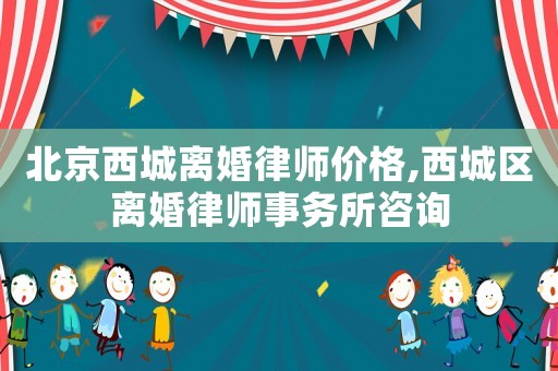 北京西城離婚律師價格,西城區離婚律師事務所咨詢