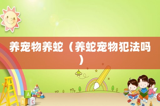 養(yǎng)寵物養(yǎng)蛇（養(yǎng)蛇寵物犯法嗎）
