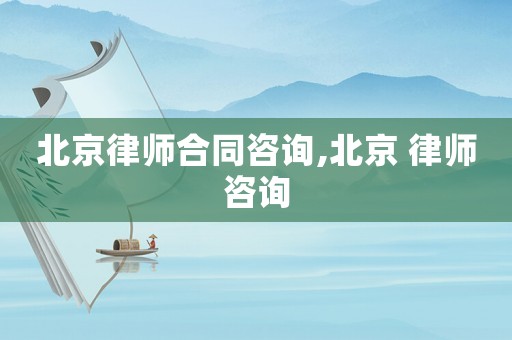 北京律師合同咨詢,北京 律師咨詢