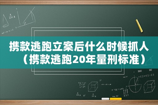 攜款逃跑立案后什么時候抓人（攜款逃跑20年量刑標準）