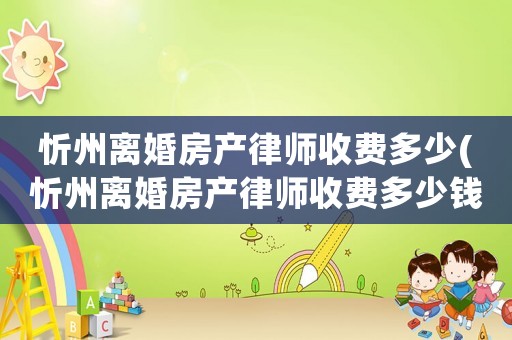 忻州離婚房產(chǎn)律師收費(fèi)多少(忻州離婚房產(chǎn)律師收費(fèi)多少錢)