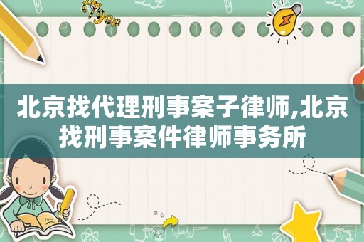 北京找代理刑事案子律師,北京找刑事案件律師事務(wù)所