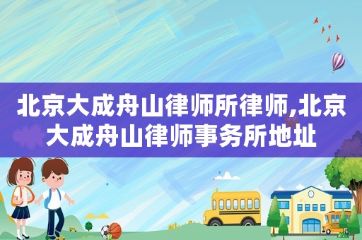 北京大成舟山律師所律師,北京大成舟山律師事務所地址