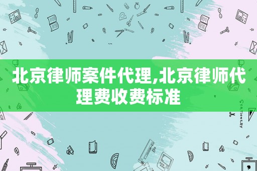 北京律師案件代理,北京律師代理費收費標準