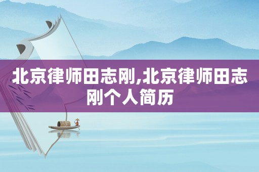 北京律師田志剛,北京律師田志剛個人簡歷