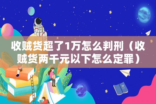 收賊貨超了1萬怎么判刑（收賊貨兩千元以下怎么定罪）