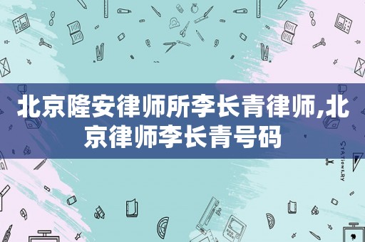 北京隆安律師所李長青律師,北京律師李長青號碼
