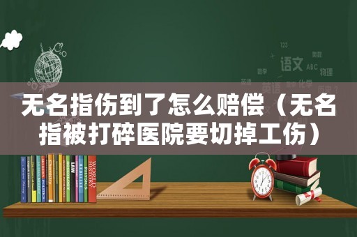 無(wú)名指?jìng)搅嗽趺促r償（無(wú)名指被打碎醫(yī)院要切掉工傷）