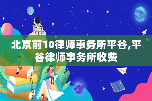 北京前10律師事務所平谷,平谷律師事務所收費