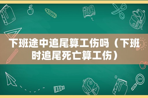 下班途中追尾算工傷嗎（下班時追尾死亡算工傷）