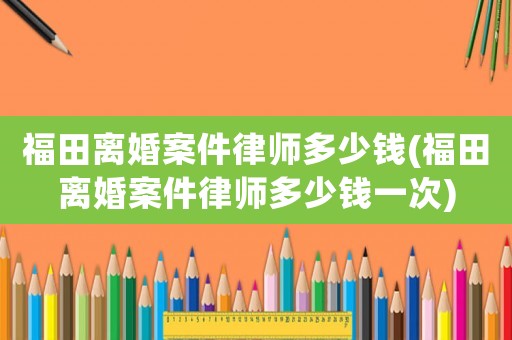 福田離婚案件律師多少錢(福田離婚案件律師多少錢一次)