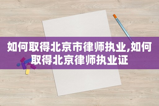如何取得北京市律師執業,如何取得北京律師執業證