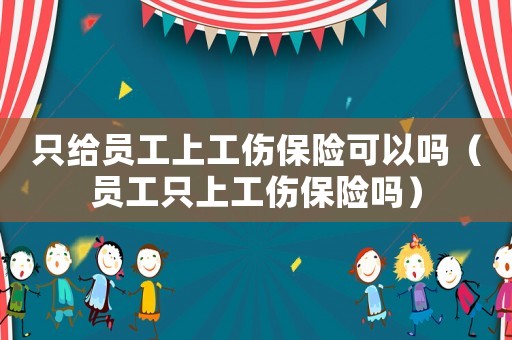 只給員工上工傷保險(xiǎn)可以嗎（員工只上工傷保險(xiǎn)嗎）