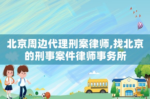 北京周邊代理刑案律師,找北京的刑事案件律師事務(wù)所