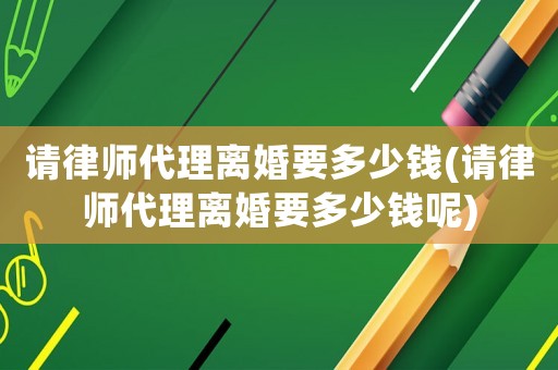 請(qǐng)律師代理離婚要多少錢(請(qǐng)律師代理離婚要多少錢呢)