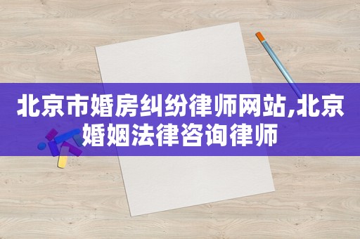 北京市婚房糾紛律師網站,北京婚姻法律咨詢律師